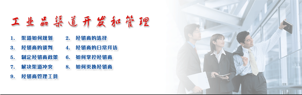 工業品渠道開發和管理
1.	渠道如何規劃      
2.	經銷商的選擇
3.	經銷商的談判      
4.	經銷商的日常拜訪
5.	制定經銷商政策   
6.	如何掌控經銷商
7.	解決渠道沖突      
8.	如何更換經銷商
9.	經銷商管理工具